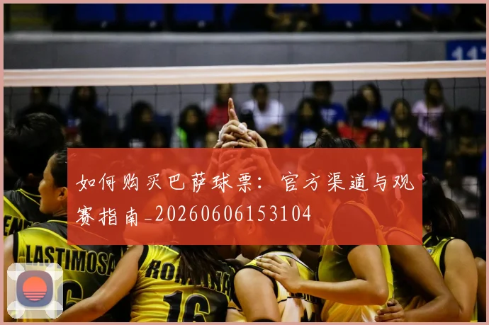 如何购买巴萨球票:官方渠道与观赛指南_20260606153104