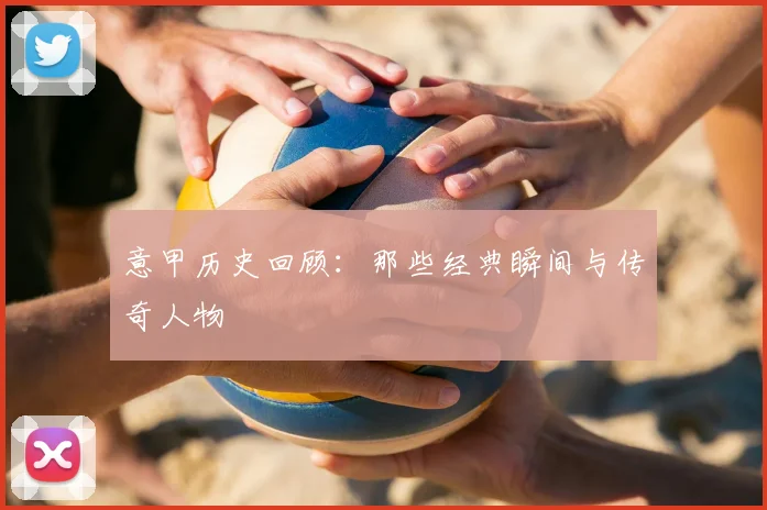 意甲历史回顾:那些经典瞬间与传奇人物