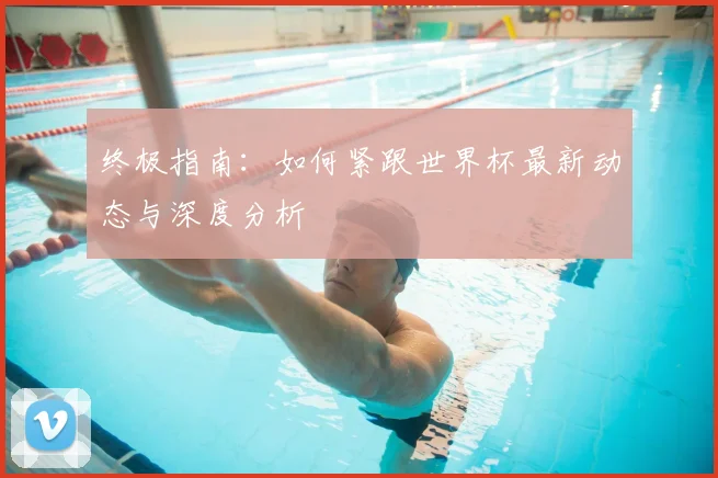 终极指南：如何紧跟世界杯最新动态与深度分析
