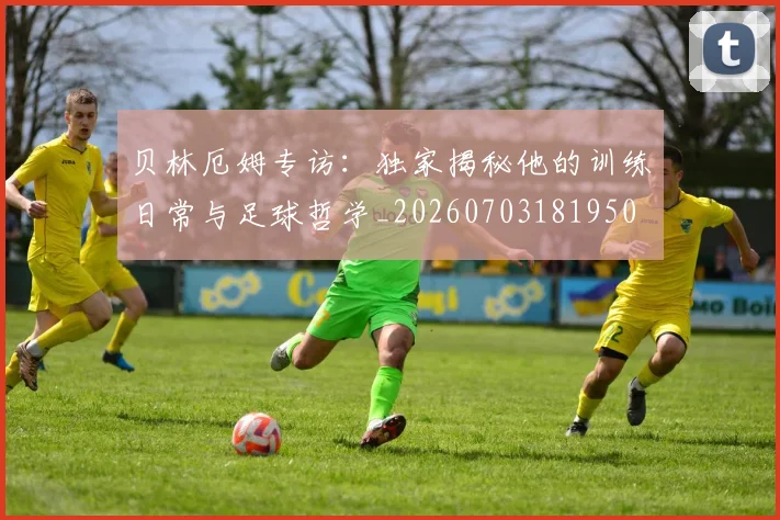 贝林厄姆专访:独家揭秘他的训练日常与足球哲学_20260703181950