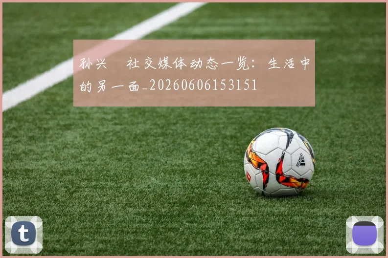 孙兴慜社交媒体动态一览:生活中的另一面_20260606153151