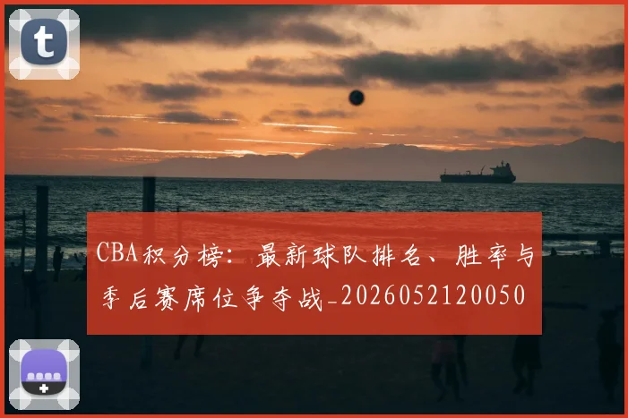 CBA积分榜:最新球队排名、胜率与季后赛席位争夺战_20260521200502