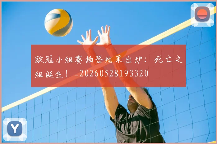 欧冠小组赛抽签结果出炉:死亡之组诞生!_20260528193320