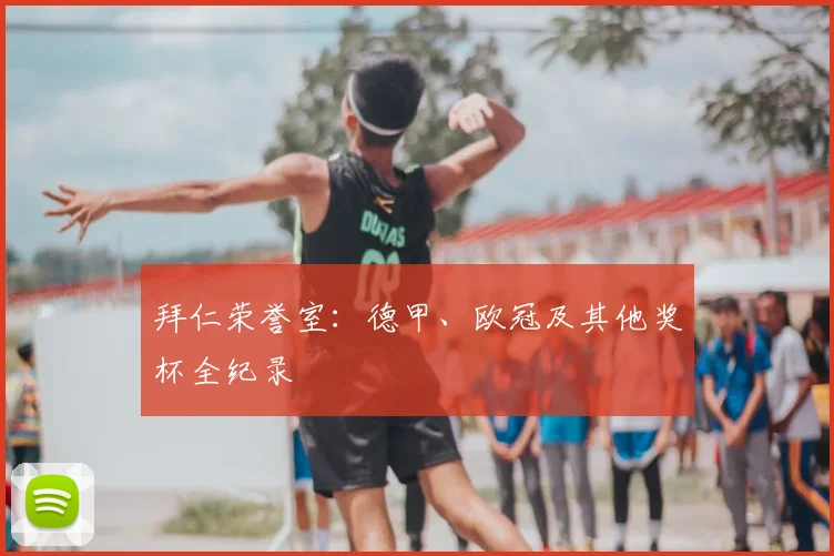拜仁荣誉室:德甲、欧冠及其他奖杯全纪录