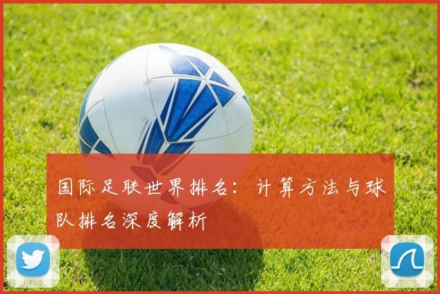国际足联世界排名:计算方法与球队排名深度解析
