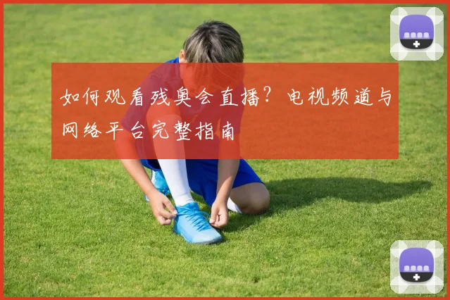 如何观看残奥会直播?电视频道与网络平台完整指南