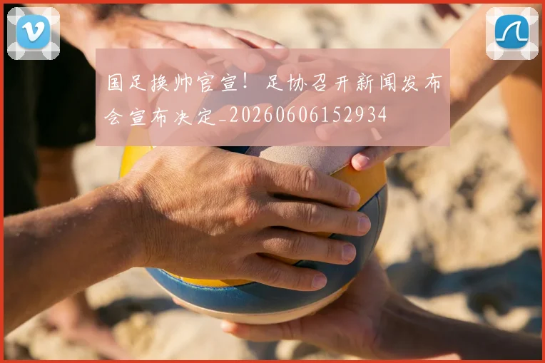 国足换帅官宣！足协召开新闻发布会宣布决定_20260606152934