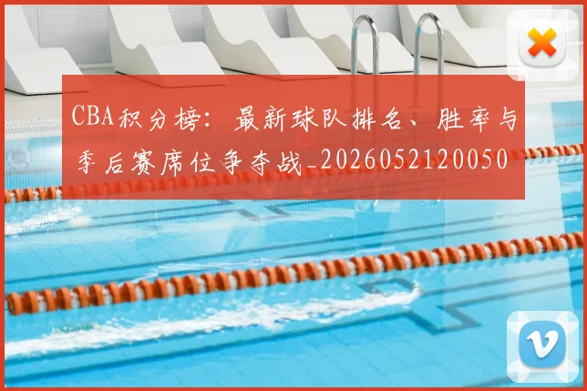 CBA积分榜:最新球队排名、胜率与季后赛席位争夺战_20260521200502