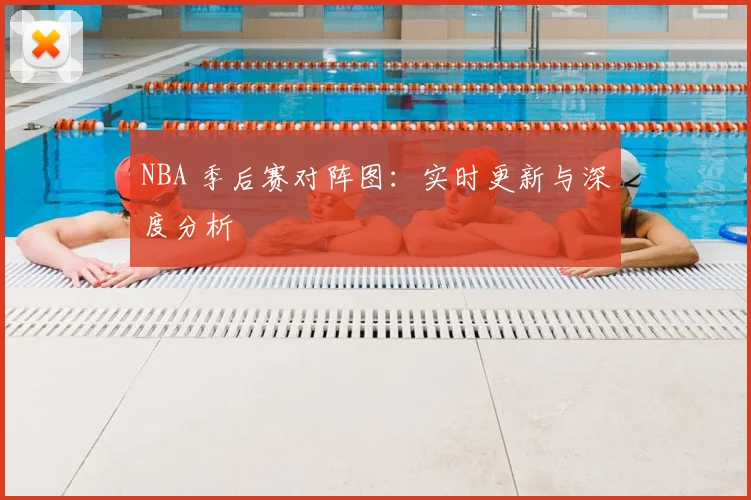 NBA 季后赛对阵图:实时更新与深度分析