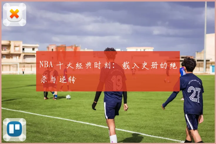 NBA 十大经典时刻:载入史册的绝杀与逆转