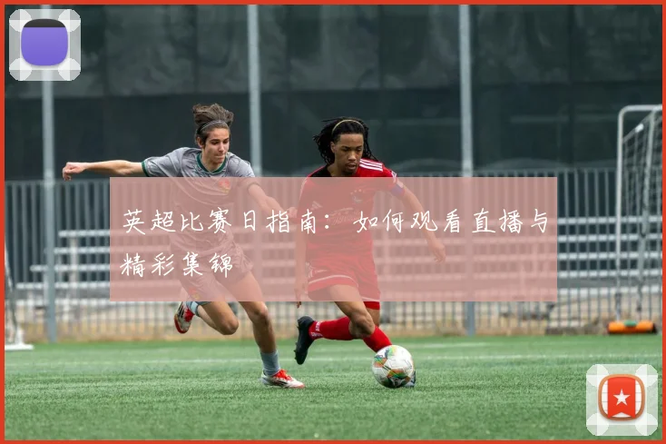 英超比赛日指南:如何观看直播与精彩集锦