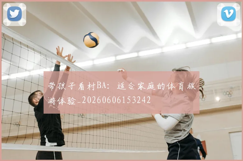 带孩子看村BA:适合家庭的体育旅游体验_20260606153242