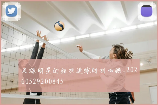 足球明星的经典进球时刻回顾_20260529200845