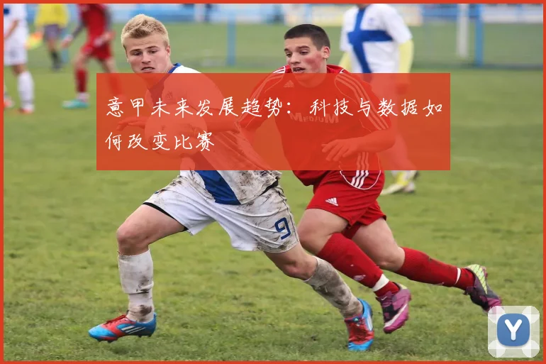 意甲未来发展趋势:科技与数据如何改变比赛