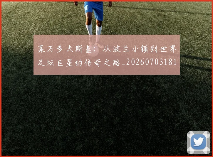 莱万多夫斯基：从波兰小镇到世界足坛巨星的传奇之路_20260703181814