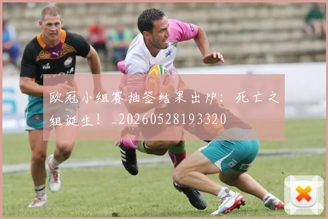 欧冠小组赛抽签结果出炉:死亡之组诞生!_20260528193320