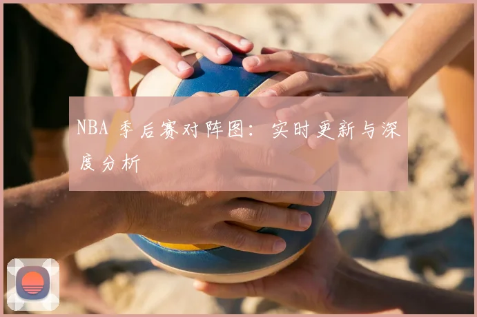 NBA 季后赛对阵图:实时更新与深度分析