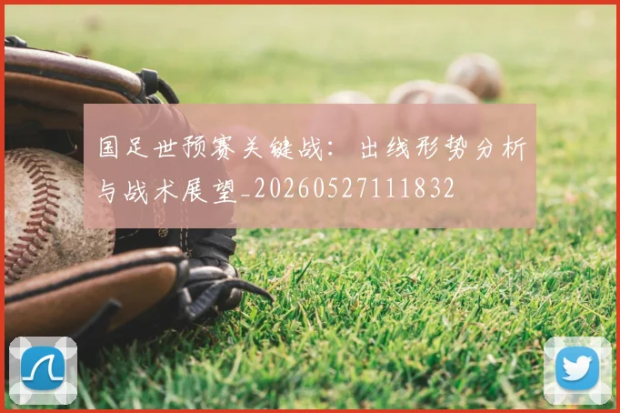 国足世预赛关键战:出线形势分析与战术展望_20260527111832