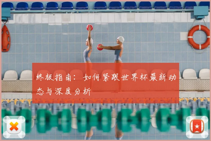 终极指南:如何紧跟世界杯最新动态与深度分析