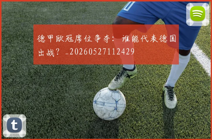 德甲欧冠席位争夺：谁能代表德国出战？_20260527112429