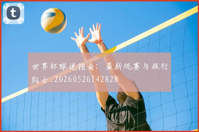 世界杯球迷指南:最新观赛与旅行贴士_20260526142828