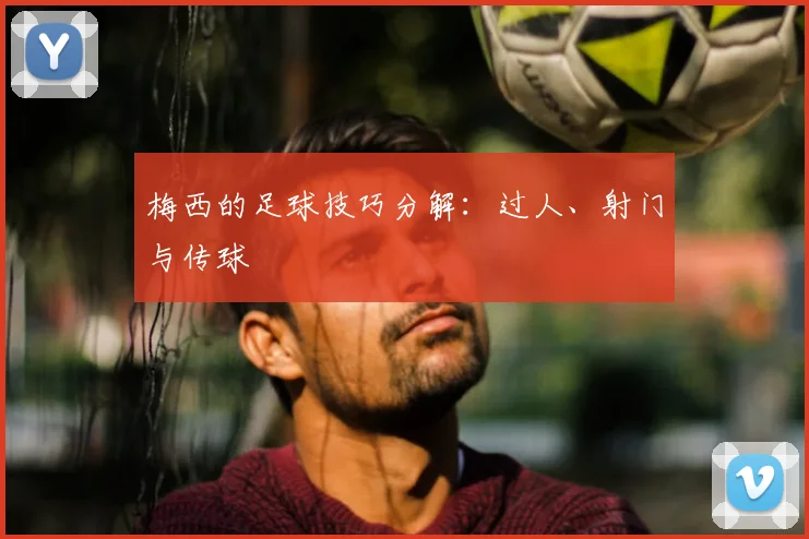 梅西的足球技巧分解:过人、射门与传球