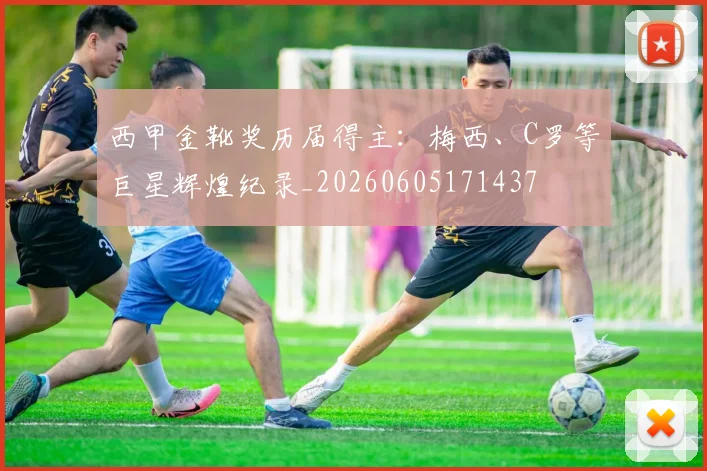 西甲金靴奖历届得主:梅西、C罗等巨星辉煌纪录_20260605171437