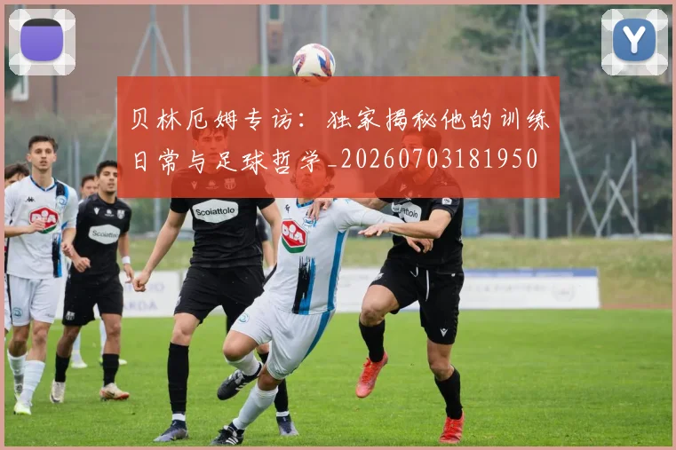 贝林厄姆专访:独家揭秘他的训练日常与足球哲学_20260703181950