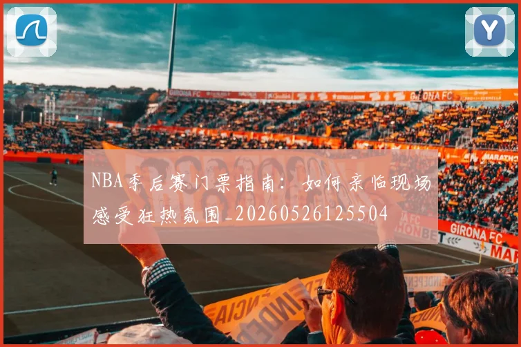 NBA季后赛门票指南：如何亲临现场感受狂热氛围_20260526125504
