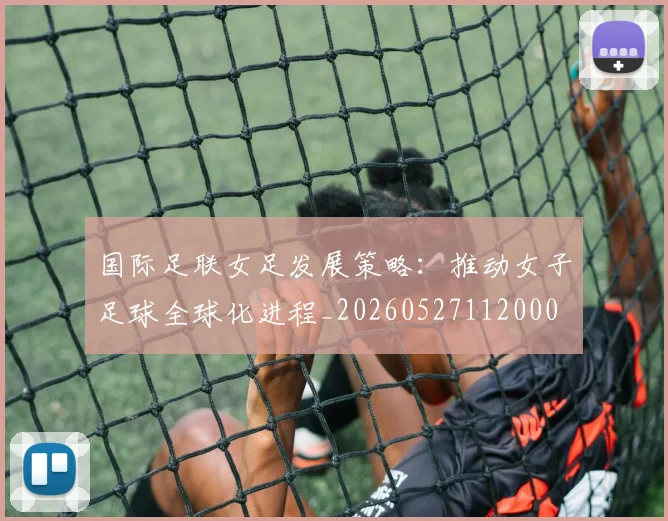 国际足联女足发展策略：推动女子足球全球化进程_20260527112000