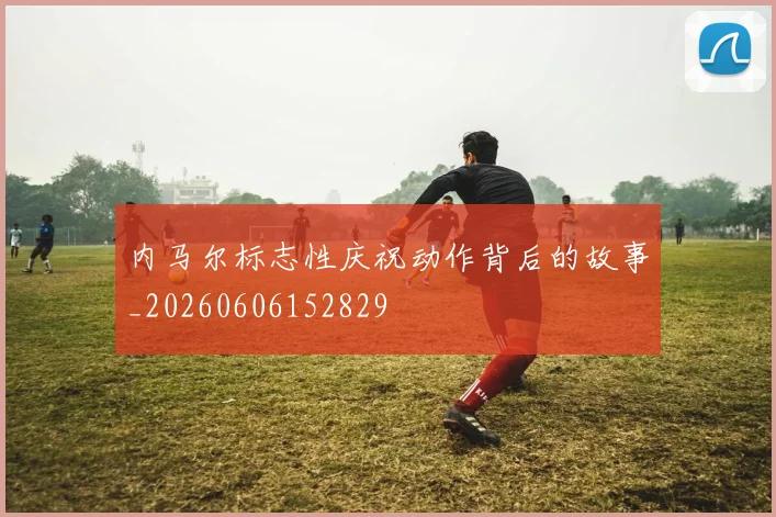 内马尔标志性庆祝动作背后的故事_20260606152829