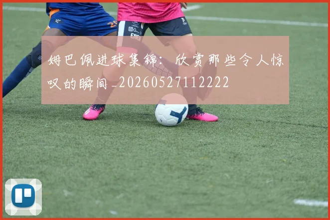 姆巴佩进球集锦:欣赏那些令人惊叹的瞬间_20260527112222