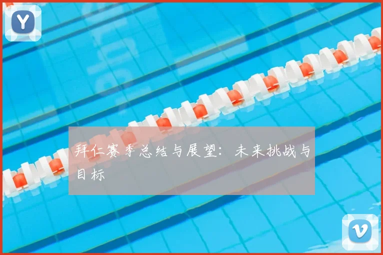 拜仁赛季总结与展望:未来挑战与目标