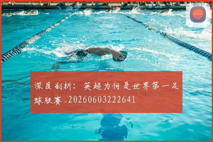 深度剖析：英超为何是世界第一足球联赛_20260603222641