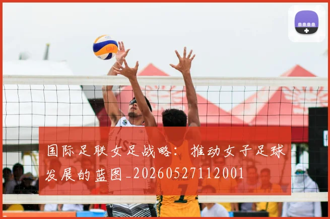 国际足联女足战略：推动女子足球发展的蓝图_20260527112001