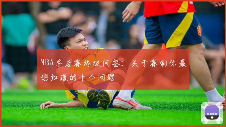 NBA季后赛终极问答:关于赛制你最想知道的十个问题