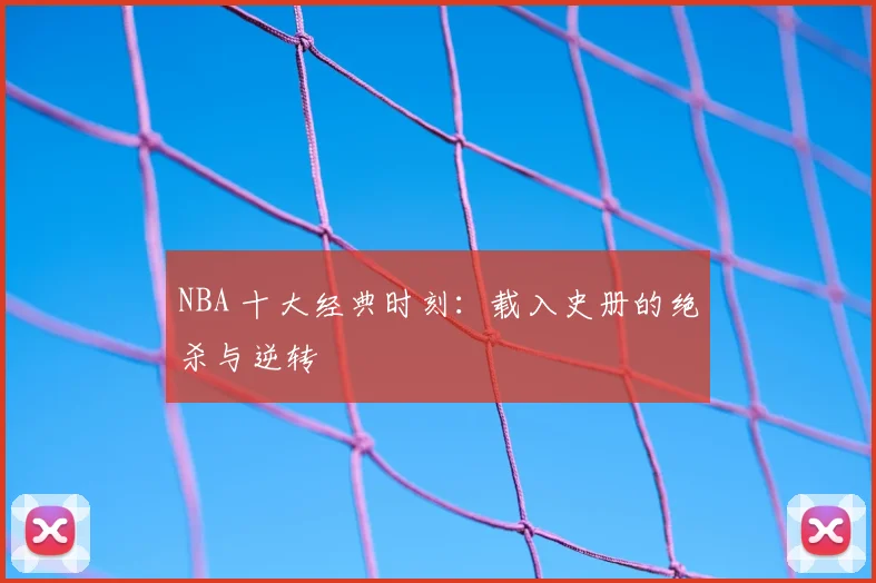 NBA 十大经典时刻:载入史册的绝杀与逆转
