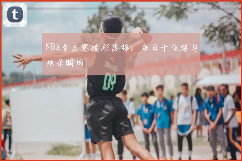 NBA季后赛精彩集锦:每日十佳球与绝杀瞬间