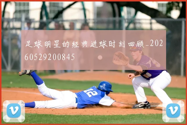 足球明星的经典进球时刻回顾_20260529200845