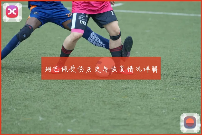 姆巴佩受伤历史与恢复情况详解