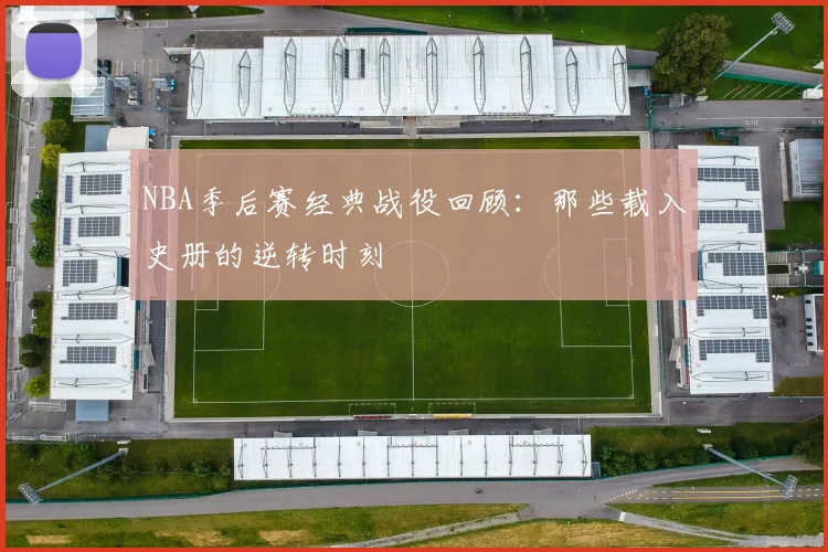 NBA季后赛经典战役回顾:那些载入史册的逆转时刻