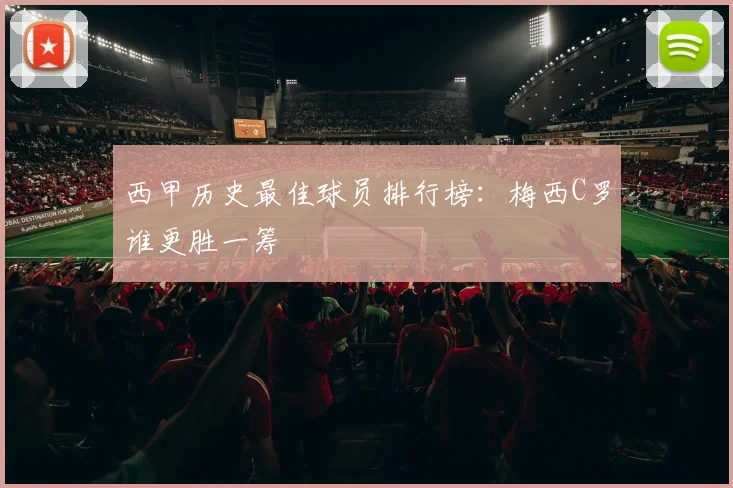 西甲历史最佳球员排行榜:梅西C罗谁更胜一筹