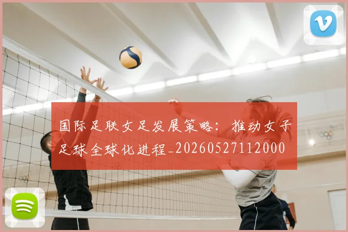 国际足联女足发展策略:推动女子足球全球化进程_20260527112000