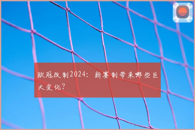 欧冠改制2024:新赛制带来哪些巨大变化?