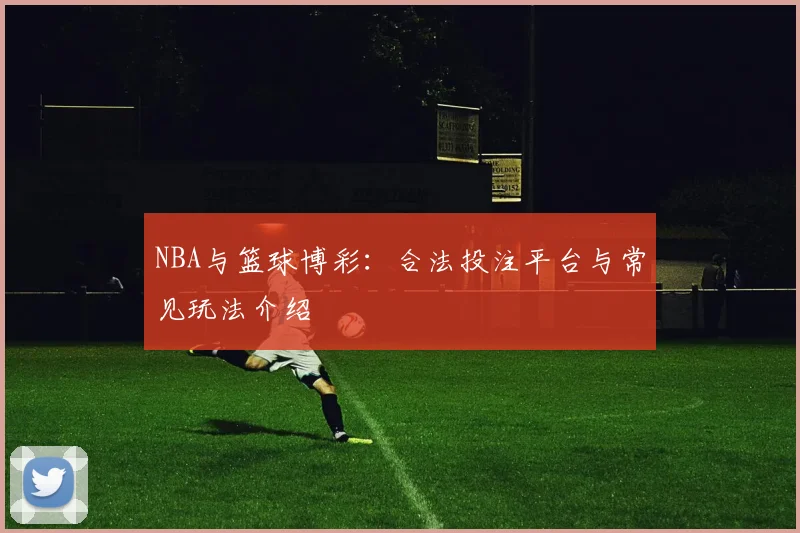 NBA与篮球博彩:合法投注平台与常见玩法介绍