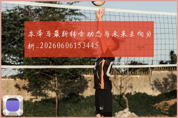 本泽马最新转会动态与未来去向分析_20260606153445