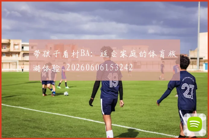 带孩子看村BA：适合家庭的体育旅游体验_20260606153242