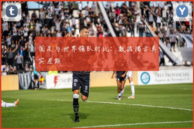 国足与世界强队对比：数据揭示真实差距