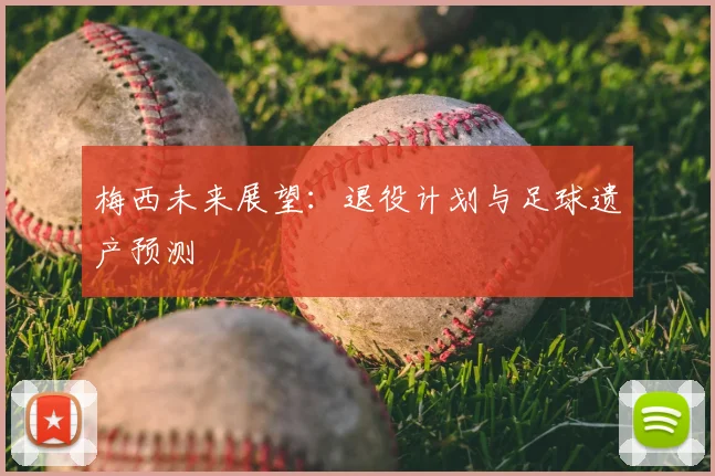 梅西未来展望:退役计划与足球遗产预测