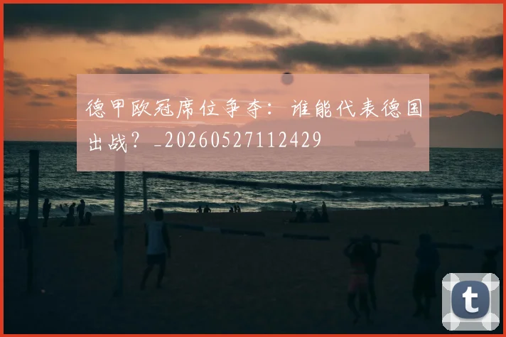 德甲欧冠席位争夺:谁能代表德国出战?_20260527112429